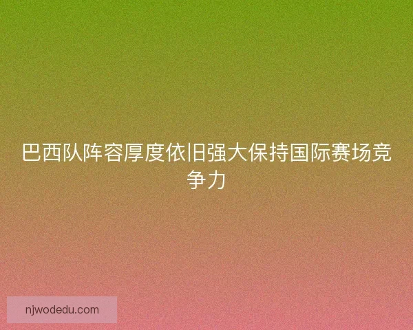 巴西队阵容厚度依旧强大保持国际赛场竞争力