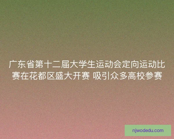 广东省第十二届大学生运动会定向运动比赛在花都区盛大开赛 吸引众多高校参赛
