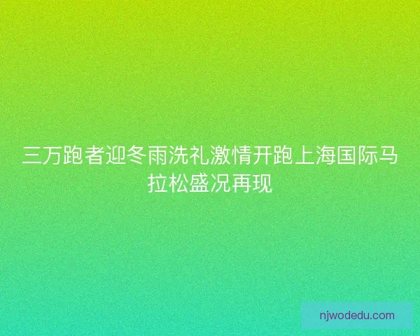 三万跑者迎冬雨洗礼激情开跑上海国际马拉松盛况再现