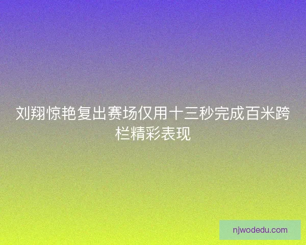 刘翔惊艳复出赛场仅用十三秒完成百米跨栏精彩表现