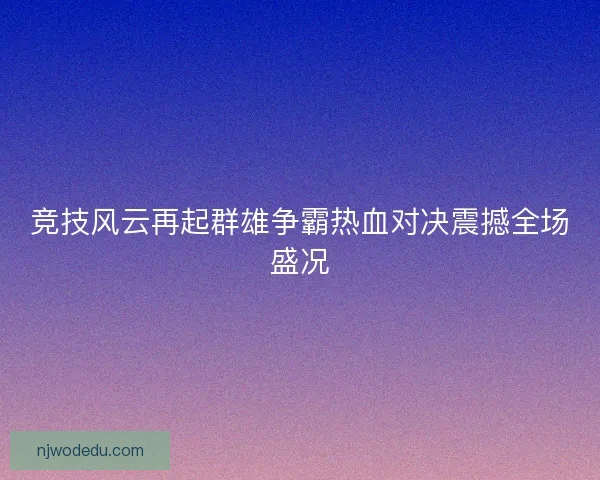 竞技风云再起群雄争霸热血对决震撼全场盛况