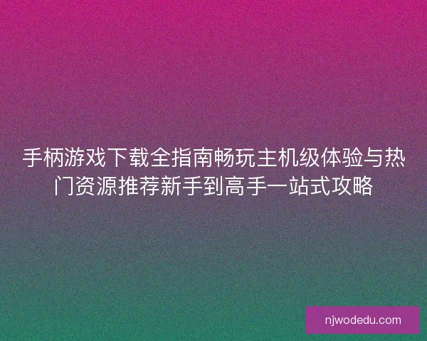手柄游戏下载全指南畅玩主机级体验与热门资源推荐新手到高手一站式攻略