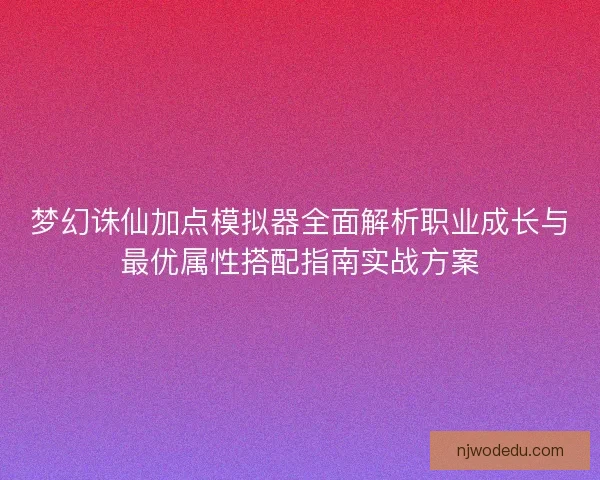 梦幻诛仙加点模拟器全面解析职业成长与最优属性搭配指南实战方案